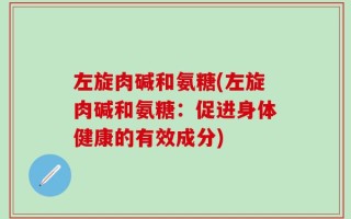 左旋肉碱和氨糖(左旋肉碱和氨糖：促进身体健康的有效成分)