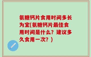 氨糖钙片食用时间多长为宜(氨糖钙片最佳食用时间是什么？建议多久食用一次？)
