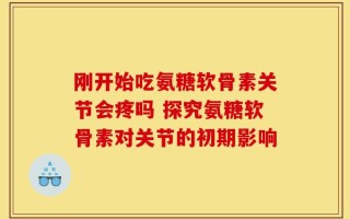 刚开始吃氨糖软骨素关节会疼吗 探究氨糖软骨素对关节的初期影响