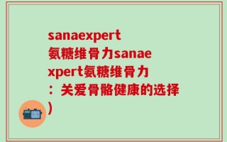 sanaexpert氨糖维骨力sanaexpert氨糖维骨力：关爱骨骼健康的选择)