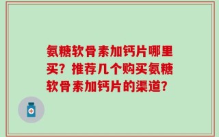 氨糖软骨素加钙片哪里买？推荐几个购买氨糖软骨素加钙片的渠道？