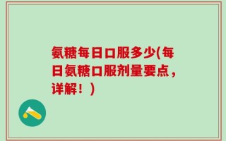氨糖每日口服多少(每日氨糖口服剂量要点，详解！)