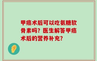 甲癌术后可以吃氨糖软骨素吗？医生解答甲癌术后的营养补充？
