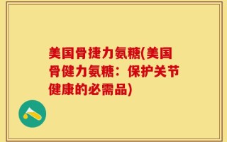 美国骨捷力氨糖(美国骨健力氨糖：保护关节健康的必需品)