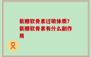 氨糖软骨素过敏体质？氨糖软骨素有什么副作用