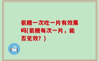 氨糖一次吃一片有效果吗(氨糖每次一片，能否见效？)
