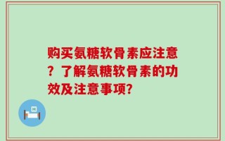 购买氨糖软骨素应注意？了解氨糖软骨素的功效及注意事项？