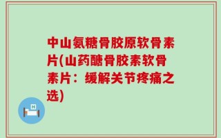 中山氨糖骨胶原软骨素片(山药醣骨胶素软骨素片：缓解关节疼痛之选)