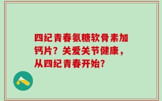 四纪青春氨糖软骨素加钙片？关爱关节健康，从四纪青春开始？