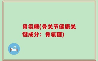 骨氨糖(骨关节健康关键成分：骨氨糖)