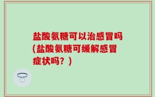 盐酸氨糖可以治感冒吗(盐酸氨糖可缓解感冒症状吗？)