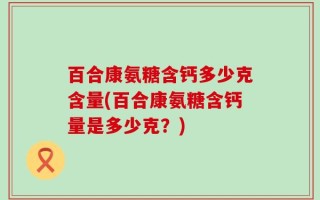 百合康氨糖含钙多少克含量(百合康氨糖含钙量是多少克？)