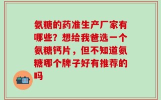 氨糖的药准生产厂家有哪些？想给我爸选一个氨糖钙片，但不知道氨糖哪个牌子好有推荐的吗