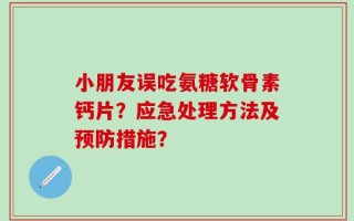 小朋友误吃氨糖软骨素钙片？应急处理方法及预防措施？