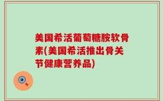 美国希活葡萄糖胺软骨素(美国希活推出骨关节健康营养品)