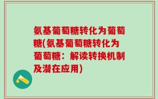 氨基葡萄糖转化为葡萄糖(氨基葡萄糖转化为葡萄糖：解读转换机制及潜在应用)
