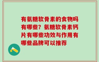 有氨糖软骨素的食物吗有哪些？氨糖软骨素钙片有哪些功效与作用有哪些品牌可以推荐