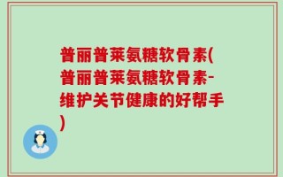 普丽普莱氨糖软骨素(普丽普莱氨糖软骨素-维护关节健康的好帮手)
