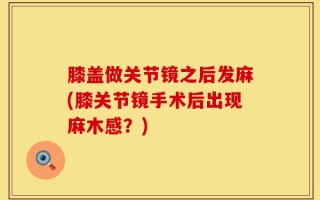 膝盖做关节镜之后发麻(膝关节镜手术后出现麻木感？)
