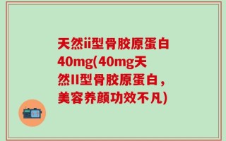 天然ii型骨胶原蛋白40mg(40mg天然II型骨胶原蛋白，美容养颜功效不凡)