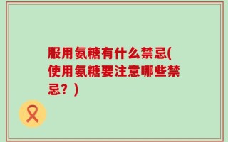 服用氨糖有什么禁忌(使用氨糖要注意哪些禁忌？)