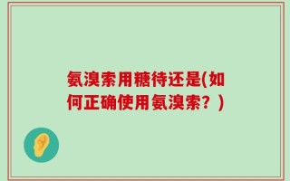 氨溴索用糖待还是(如何正确使用氨溴索？)