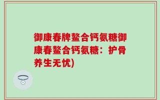 御康春牌鳌合钙氨糖御康春鳌合钙氨糖：护骨养生无忧)