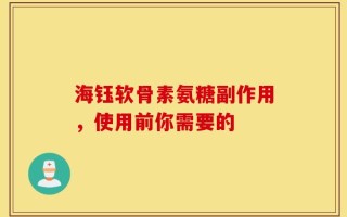海钰软骨素氨糖副作用，使用前你需要的