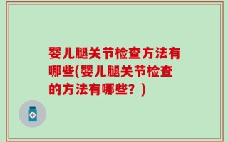 婴儿腿关节检查方法有哪些(婴儿腿关节检查的方法有哪些？)