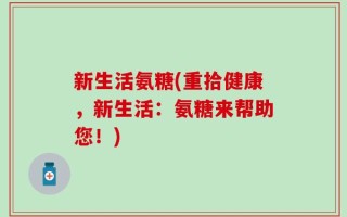 新生活氨糖(重拾健康，新生活：氨糖来帮助您！)