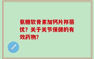 氨糖软骨素加钙片邦蓓优？关于关节保健的有效药物？