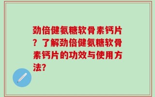 劲倍健氨糖软骨素钙片？了解劲倍健氨糖软骨素钙片的功效与使用方法？