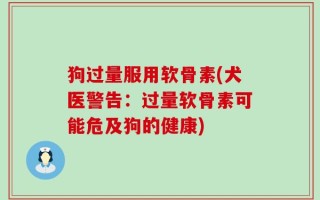 狗过量服用软骨素(犬医警告：过量软骨素可能危及狗的健康)