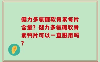 健力多氨糖软骨素每片含量？健力多氨糖软骨素钙片可以一直服用吗？