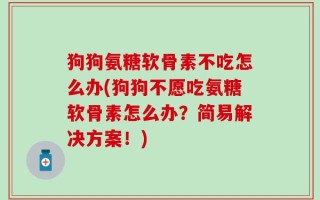 狗狗氨糖软骨素不吃怎么办(狗狗不愿吃氨糖软骨素怎么办？简易解决方案！)