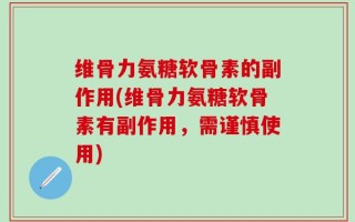 维骨力氨糖软骨素的副作用(维骨力氨糖软骨素有副作用，需谨慎使用)