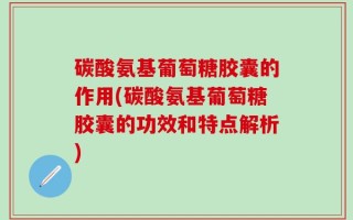碳酸氨基葡萄糖胶囊的作用(碳酸氨基葡萄糖胶囊的功效和特点解析)