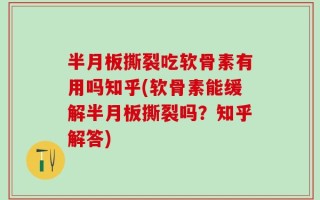 半月板撕裂吃软骨素有用吗知乎(软骨素能缓解半月板撕裂吗？知乎解答)