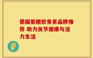 德国氨糖软骨素品牌推荐 助力关节健康与活力生活