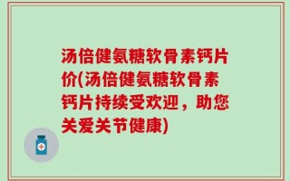 汤倍健氨糖软骨素钙片价(汤倍健氨糖软骨素钙片持续受欢迎，助您关爱关节健康)
