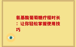 氨基酸葡萄糖疗程时长：让你轻松掌握使用技巧