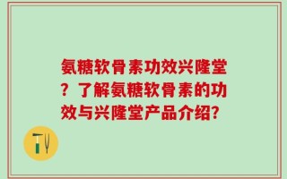 氨糖软骨素功效兴隆堂？了解氨糖软骨素的功效与兴隆堂产品介绍？