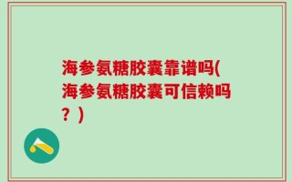 海参氨糖胶囊靠谱吗(海参氨糖胶囊可信赖吗？)