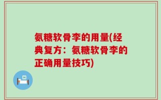 氨糖软骨李的用量(经典复方：氨糖软骨李的正确用量技巧)