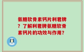 氨糖软骨素钙片利君牌？了解利君牌氨糖软骨素钙片的功效与作用？