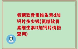 氨糖软骨素维生素d加钙片多少钱(氨糖软骨素维生素D加钙片价格查询)
