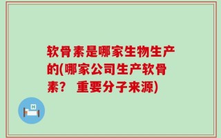 软骨素是哪家生物生产的(哪家公司生产软骨素？ 重要分子来源)