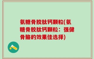 氨糖骨胶肽钙颗粒(氨糖骨胶肽钙颗粒：强健骨骼的效果佳选择)