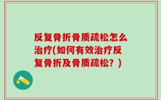 反复骨折骨质疏松怎么治疗(如何有效治疗反复骨折及骨质疏松？)
