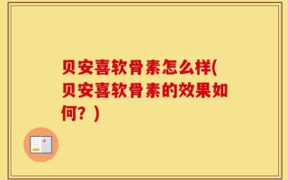 贝安喜软骨素怎么样(贝安喜软骨素的效果如何？)